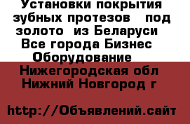 Установки покрытия зубных протезов  “под золото“ из Беларуси - Все города Бизнес » Оборудование   . Нижегородская обл.,Нижний Новгород г.